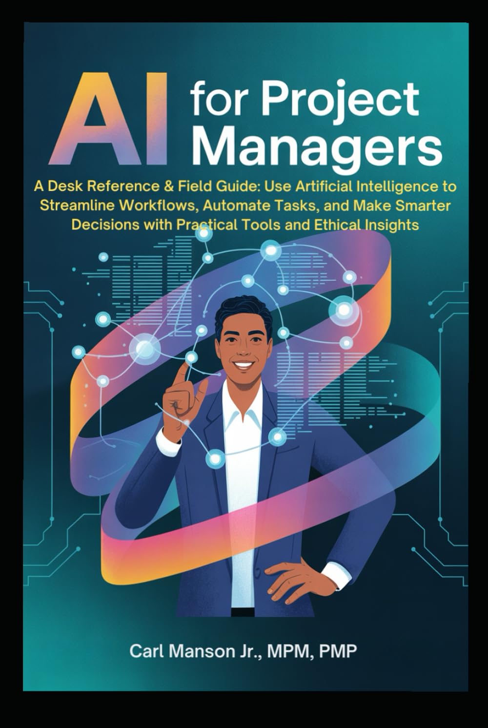 AI for Project Managers: A Desk Reference & Field Guide: Use Artificial Intelligence to Streamline Workflows, Automate Tasks, and Make Smarter Decisions with Practical Tools and Ethical Insights