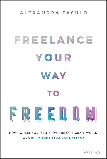Freelance Your Way to Freedom: How to Free Yourself from the Corporate World and Build the Life of Your Dreams