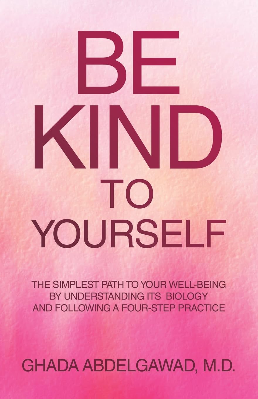 Be Kind to Yourself: The Simplest Path to Your Well-Being by Understanding its Biology and Following a Four-Step Practice