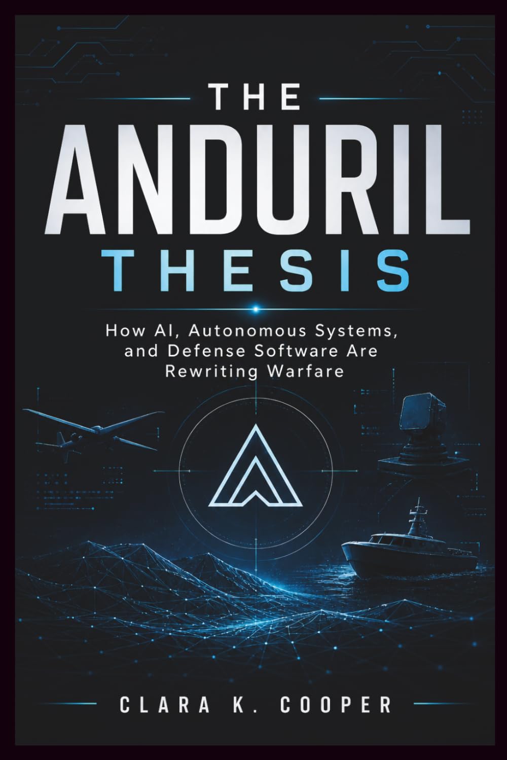 The Anduril Thesis: How AI, Autonomous Systems, and Defense Software Are Rewriting Warfare