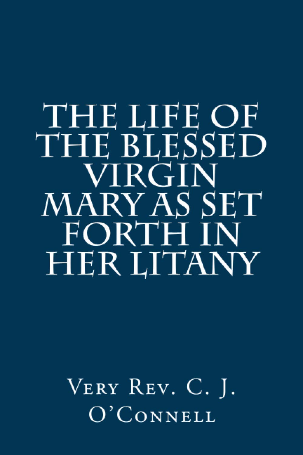 The Life of the Blessed Virgin Mary As Set Forth In Her Litany