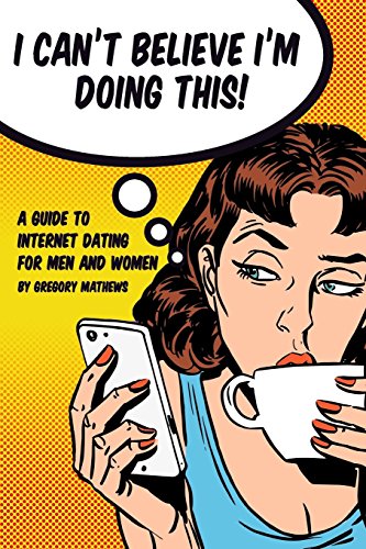 I Can't Believe I'm Doing This!: A Guide to Internet Dating For Men and Women