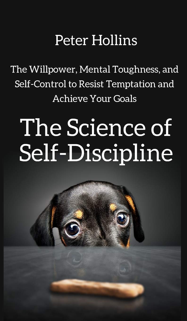 The Science of Self-Discipline: The Willpower, Mental Toughness, and Self-Control to Resist Temptation and Achieve Your Goals