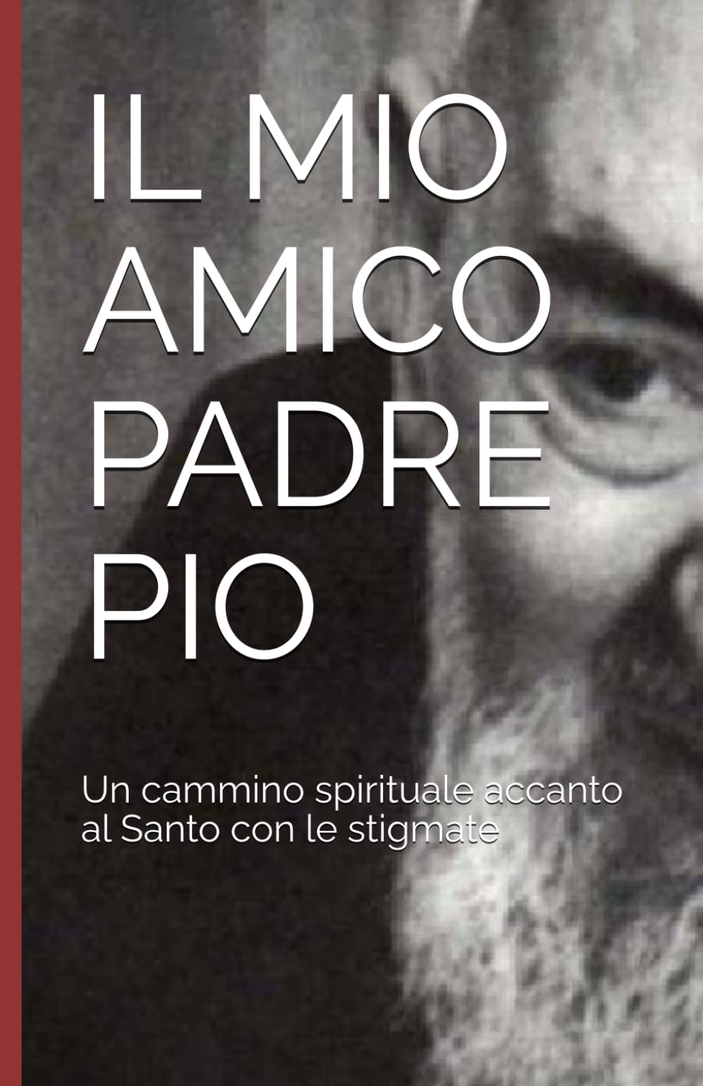 IL MIO AMICO PADRE PIO: Un cammino spirituale accanto al Santo con le stigmate