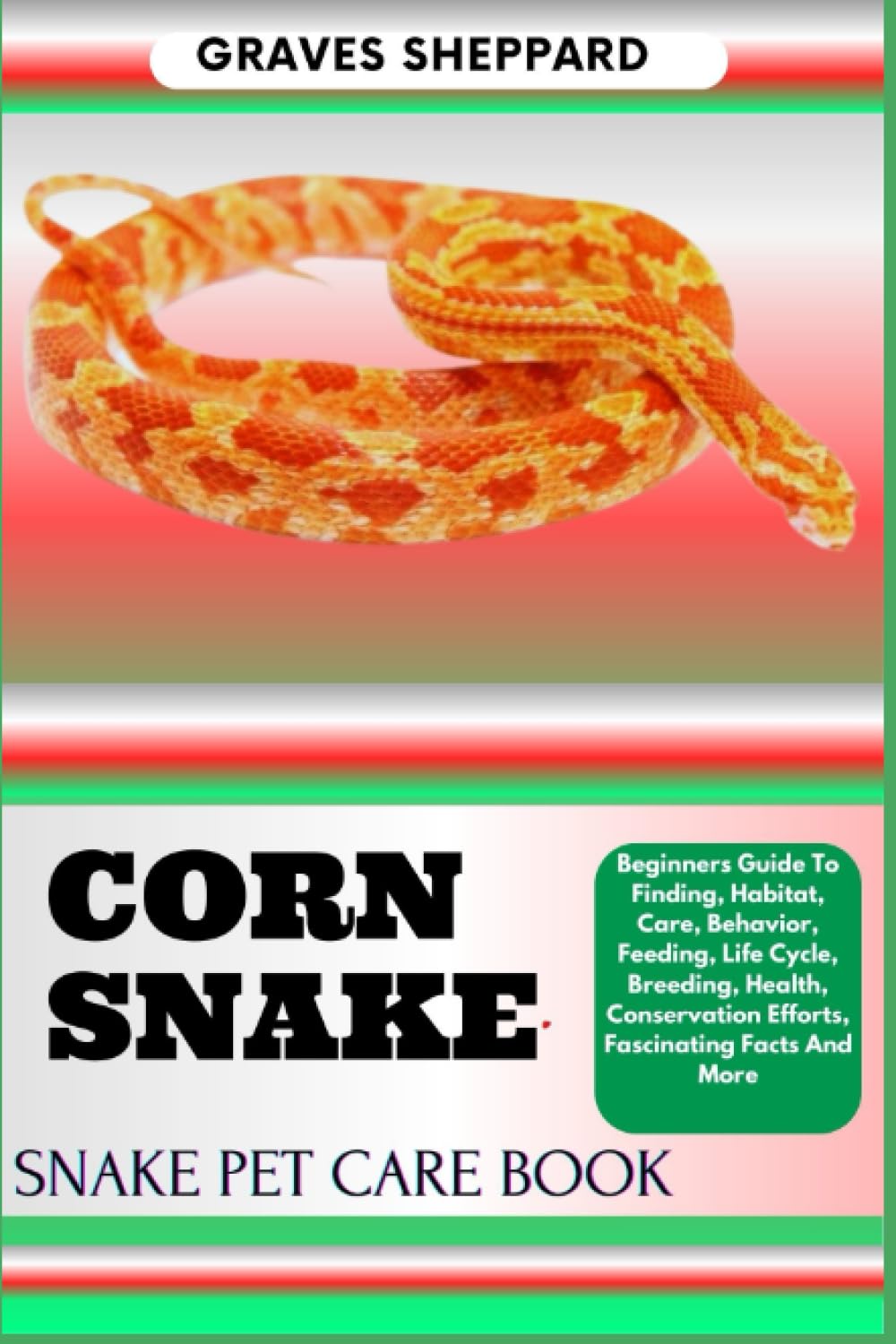 CORN SNAKE SNAKE PET CARE BOOK: Beginners Guide To Finding, Habitat, Care, Behavior, Feeding, Life Cycle, Breeding, Health, Conservation Efforts, Fascinating Facts And More