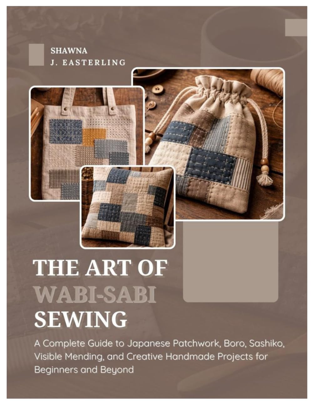 The Art of Wabi-Sabi Sewing: A Complete Guide to Japanese Patchwork, Boro, Sashiko, Visible Mending and Creative Handmade Projects for Beginners & Beyond