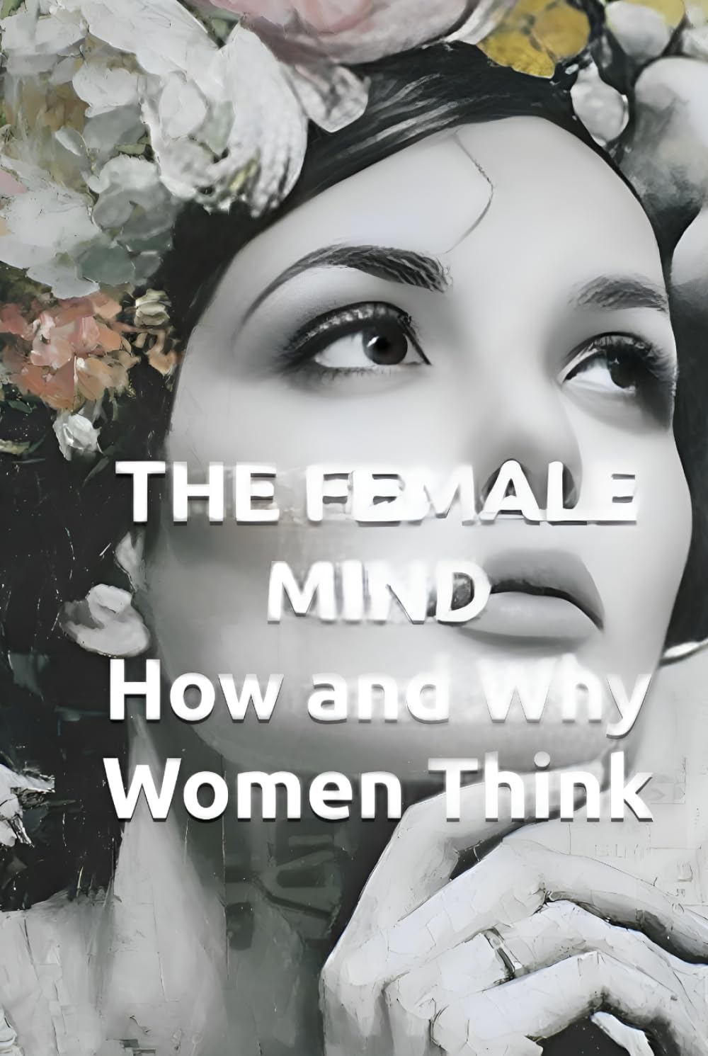 THE FEMALE MIND How and Why Women Think: Understanding Female Intelligence, Brain Architecture, and Decision-Making Patterns (HUMAN MIND TRILOGY)