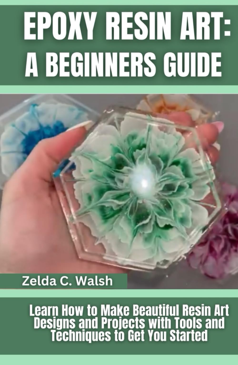 Epoxy Resin Art: A Beginners Guide: Learn How to Make Beautiful Resin Art Designs and Projects with Tools and Techniques to Get You Started