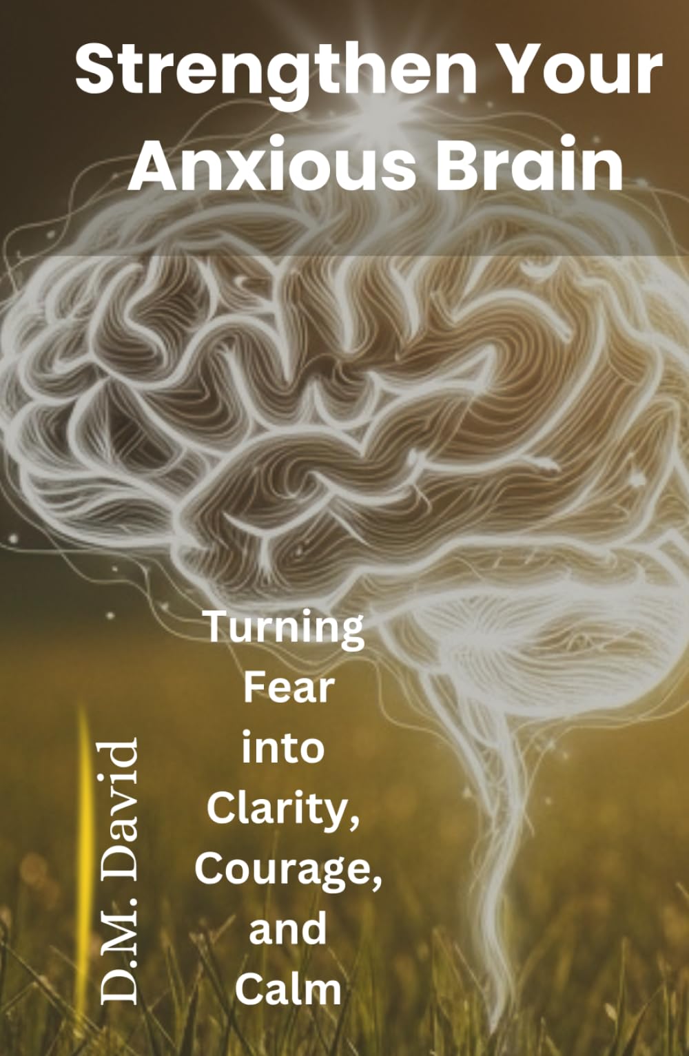 Strengthen Your Anxious Brain: Turning Fear into Clarity, Courage, and Calm