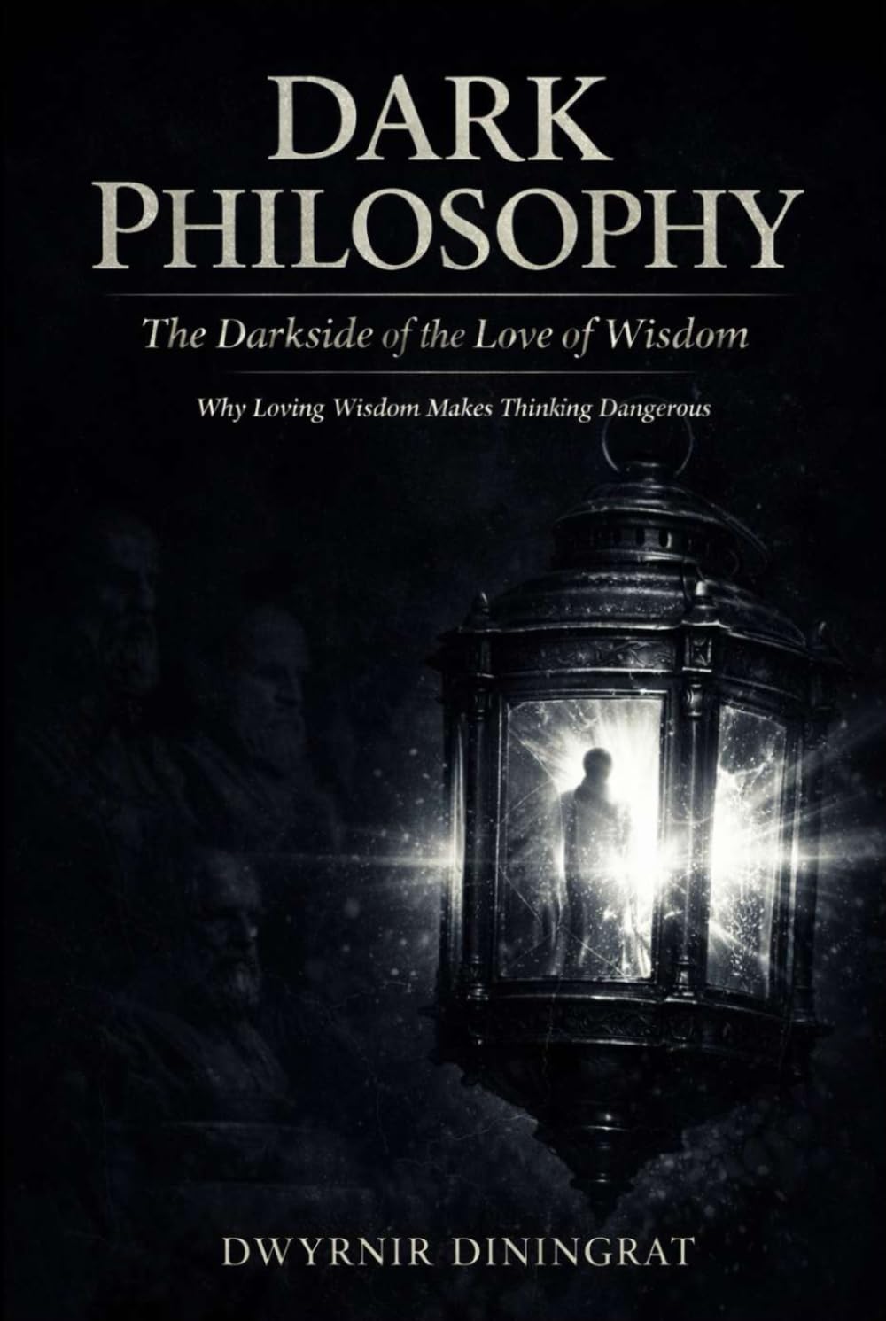 Dark Philosophy: The Darkside of the Love of Wisdom: Why Loving Wisdom Makes Thinking Dangerous (Lux Obscura)