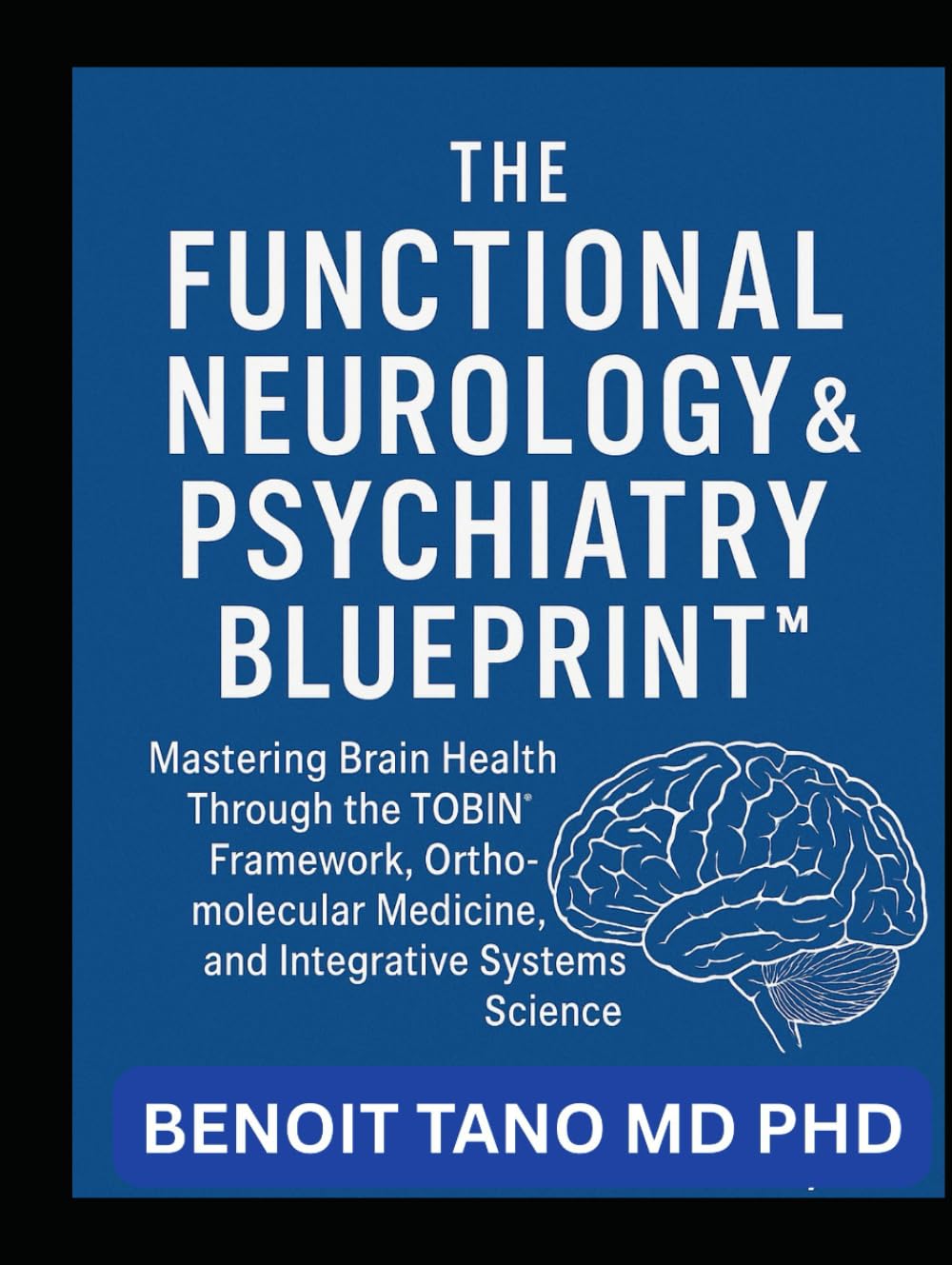 THE FUNCTIONAL NEUROLOGY AND PSYCHIATRY BLUEPRINT™: Mastering Brain Health Through the TOBIN™ Framework, Orthomolecular Medicine, and Integrative Systems Science