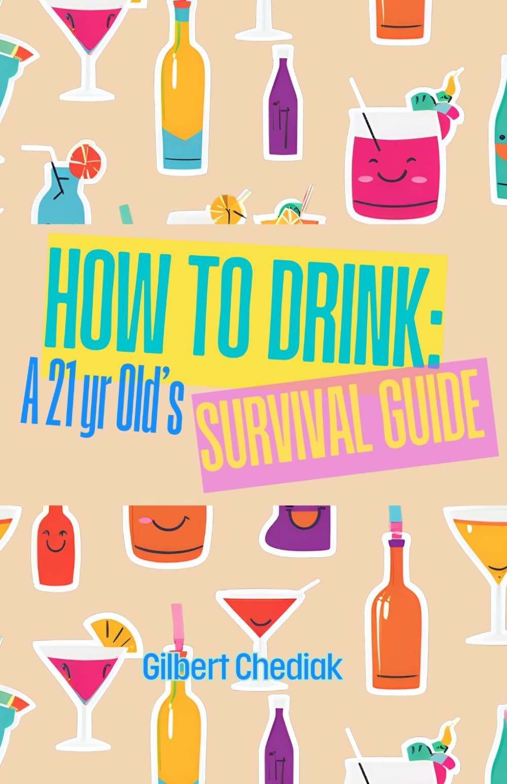 How to Drink:: A 21-Year-Old’s Survival Guide to the World of Booze, Bars and Belly Laughs (A Beginner's Guide)