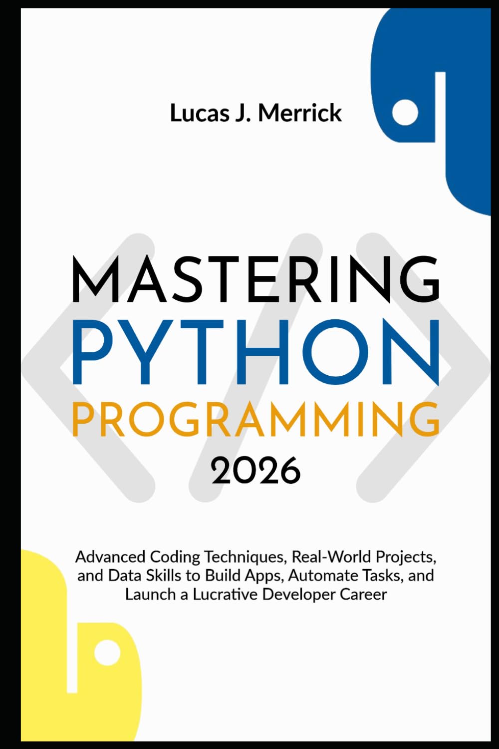 Mastering Python Programming 2026: Advanced Coding Techniques, Real-World Projects, and Data Skills to Build Apps, Automate Tasks, and Launch a Lucrative Developer Career