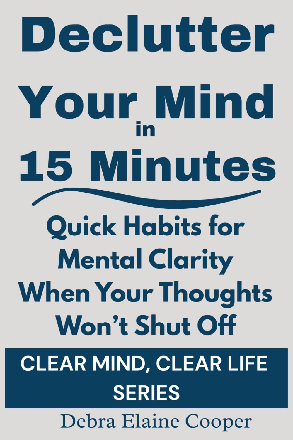 Declutter Your Mind in 15 Minutes: Quick Habits for Mental Clarity and Inner Calm (CLEAR MIND, CLEAR LIFE)