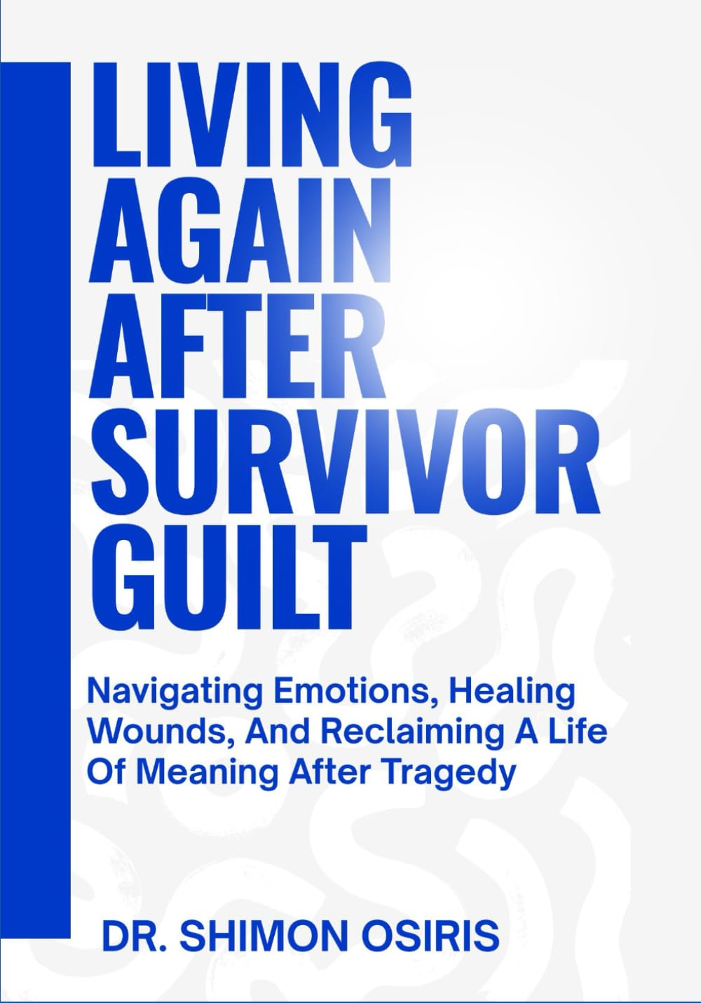 LIVING AGAIN AFTER SURVIVOR GUILT: Navigating Emotions, Healing Wounds, And Reclaiming A Life Of Meaning After Tragedy