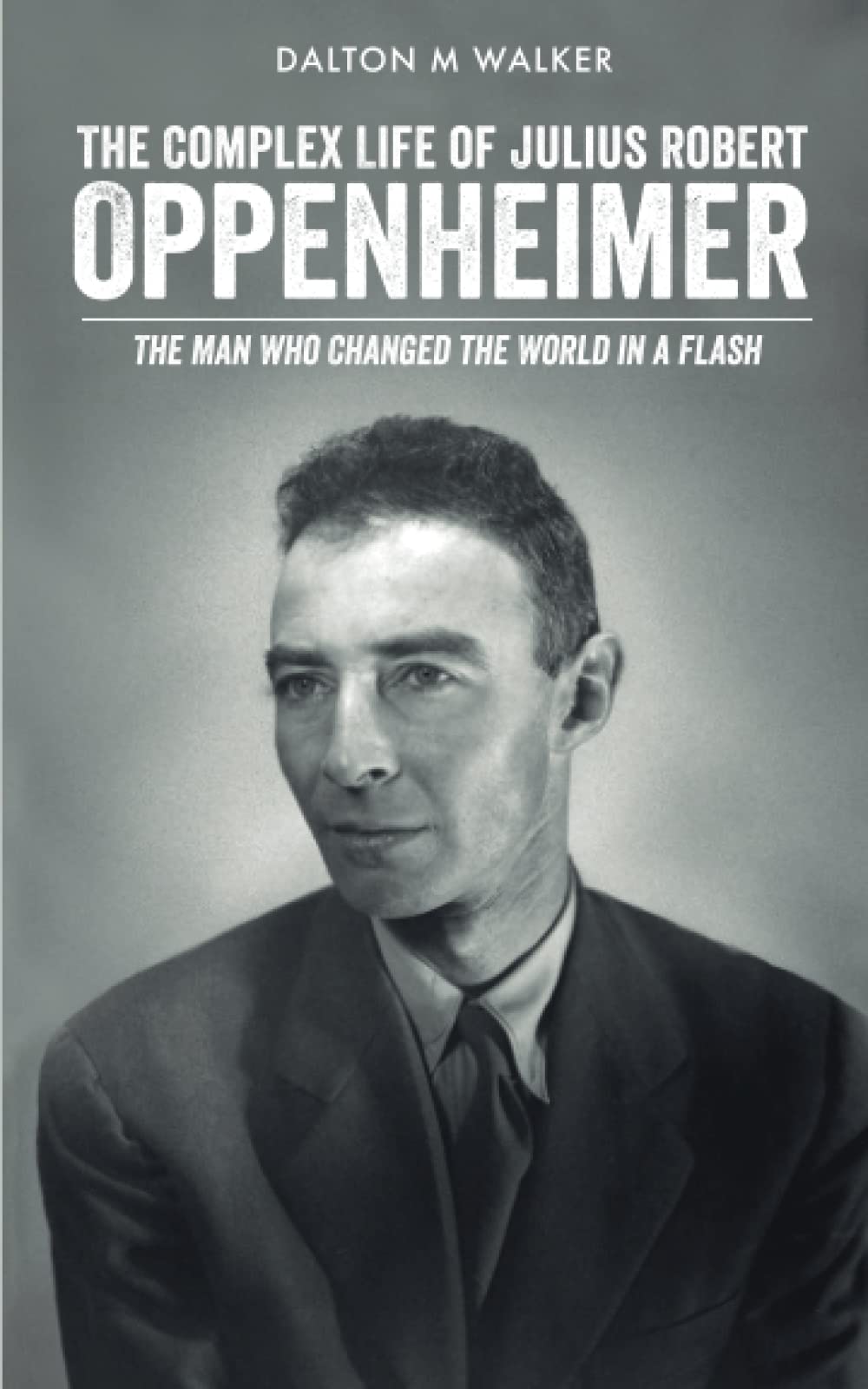 The Complex Life of Julius Robert Oppenheimer: The Man who Changed the World in a Flash