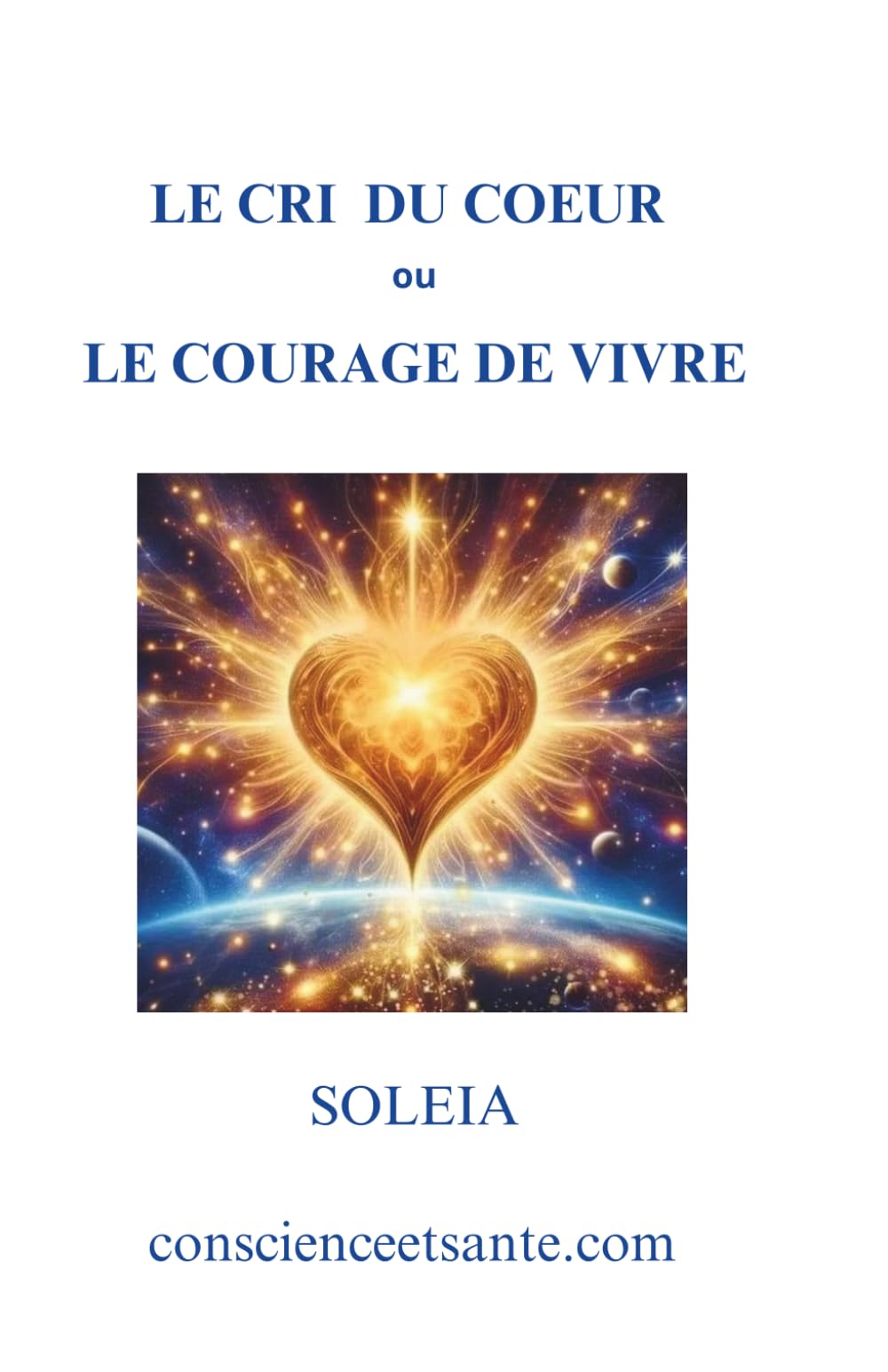 LE CRI DU COEUR OU LE COURAGE DE VIVRE: Le livre qui redonne foi en la Vie quand tout semble s’effondrer.