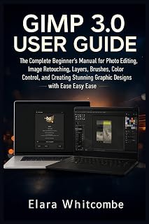 GIMP 3.0 USER GUIDE (2026): The Complete Beginner’s Manual for Photo Editing, Image Retouching, Layers, Brushes, Color Control, and Creating Stunning Graphic Designs with Ease