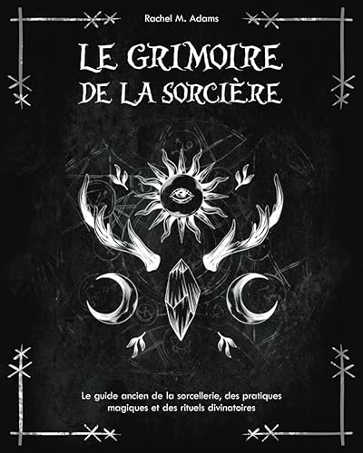 Le grimoire de la sorcière: le guide ancien de la sorcellerie, des pratiques magiques et des rituels divinatoires