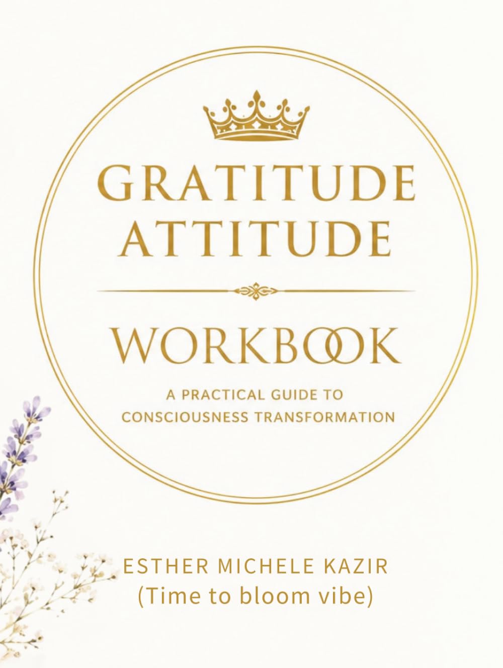 GURATITUDE ATITTUD - WORKBOOK: A Practical Guide to Consciousness Transformation: Daily Gratitude for Self-Discovery and Mental Clarity (Time to bloom vibe) (Gratitude Attitude: The Full Spectrum)