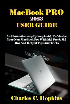 MacBook PRO 2023 USER GUIDE An Illustrative Step by Step Guide to Master Your New MacBook Pro with M2 Pro & M2 Max and Helpful Tips and Tricks