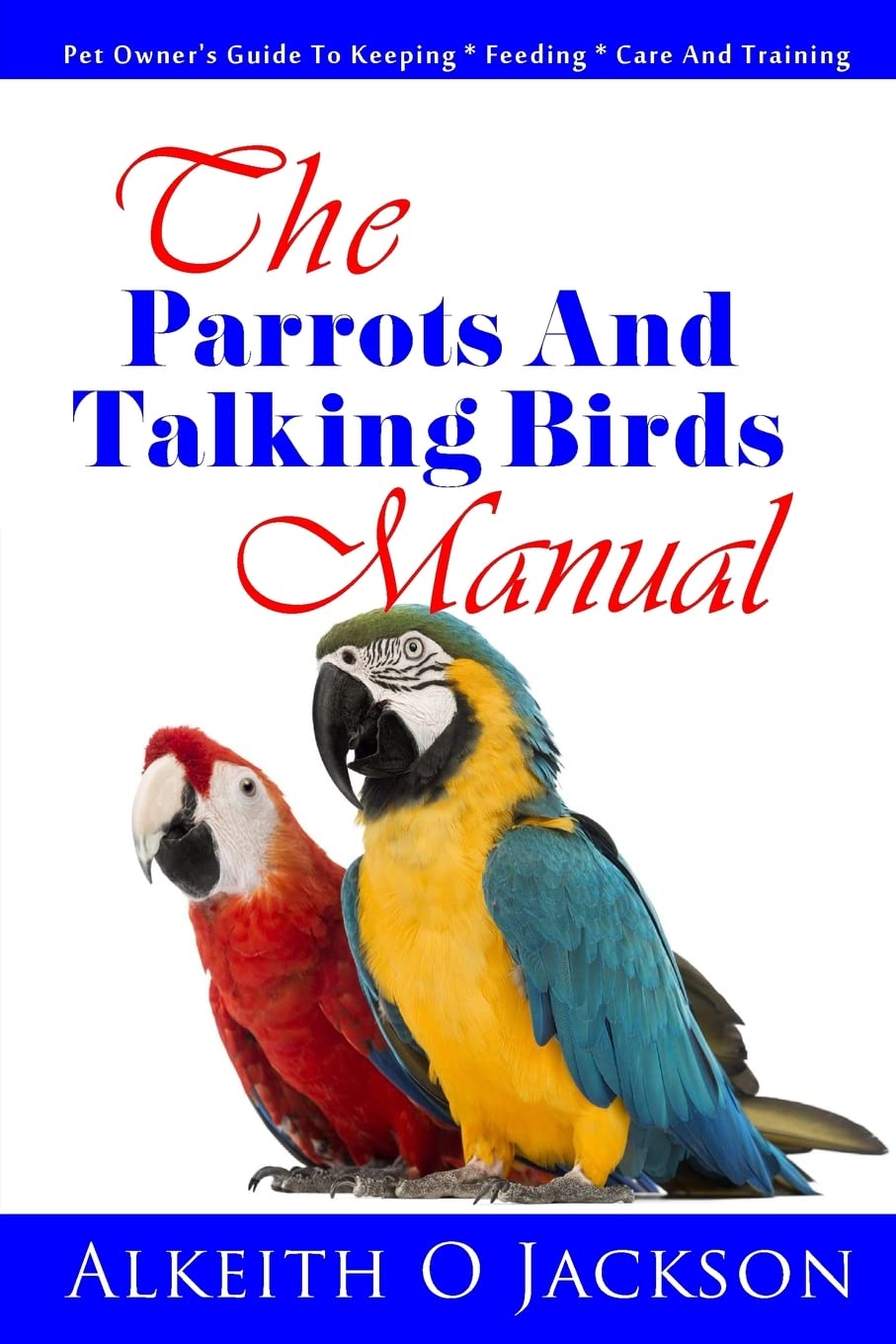 The Parrots And Talking Birds Manual: Pet Owner's Guide To Keeping, Feeding, Care And Training: Volume 3 (Pet Birds)