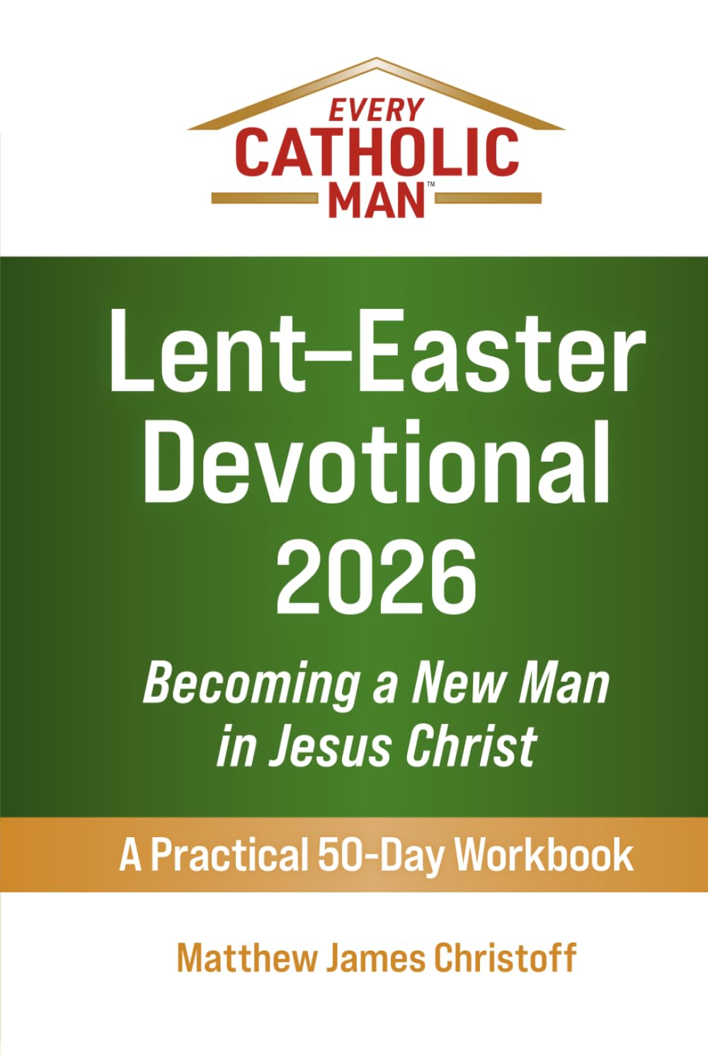 Every Catholic Man: Lent–Easter Devotional – 2026: Becoming a New Man in Jesus Christ—A Practical 50-Day Workbook