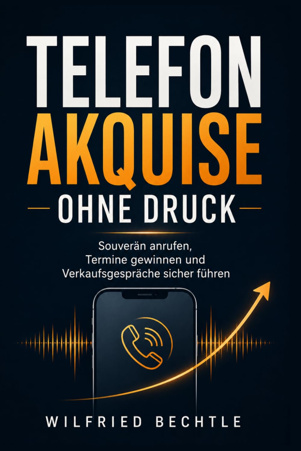 Telefonakquise ohne Druck: Souverän anrufen, Termine gewinnen und Verkaufsgespräche sicher führen