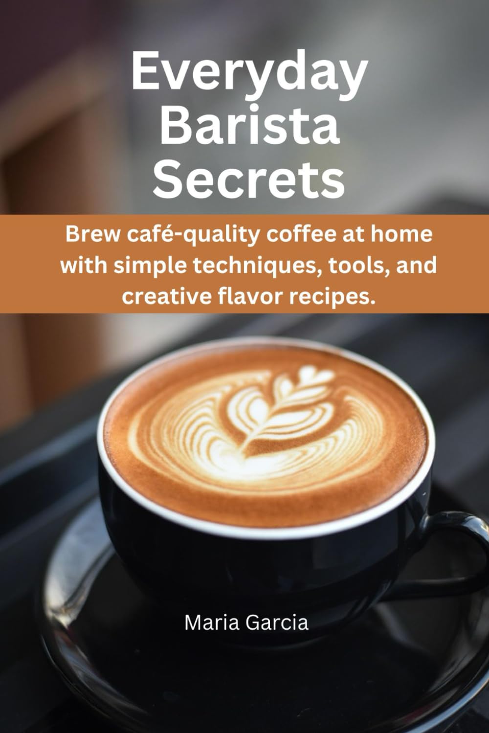 Everyday Barista Secrets: Brew café-quality coffee at home with simple techniques, tools, and creative flavor recipes.