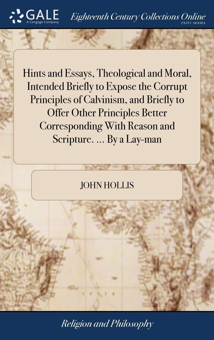 Hints and Essays, Theological and Moral, Intended Briefly to Expose the Corrupt Principles of Calvinism, and Briefly to Offer Other Principles Better