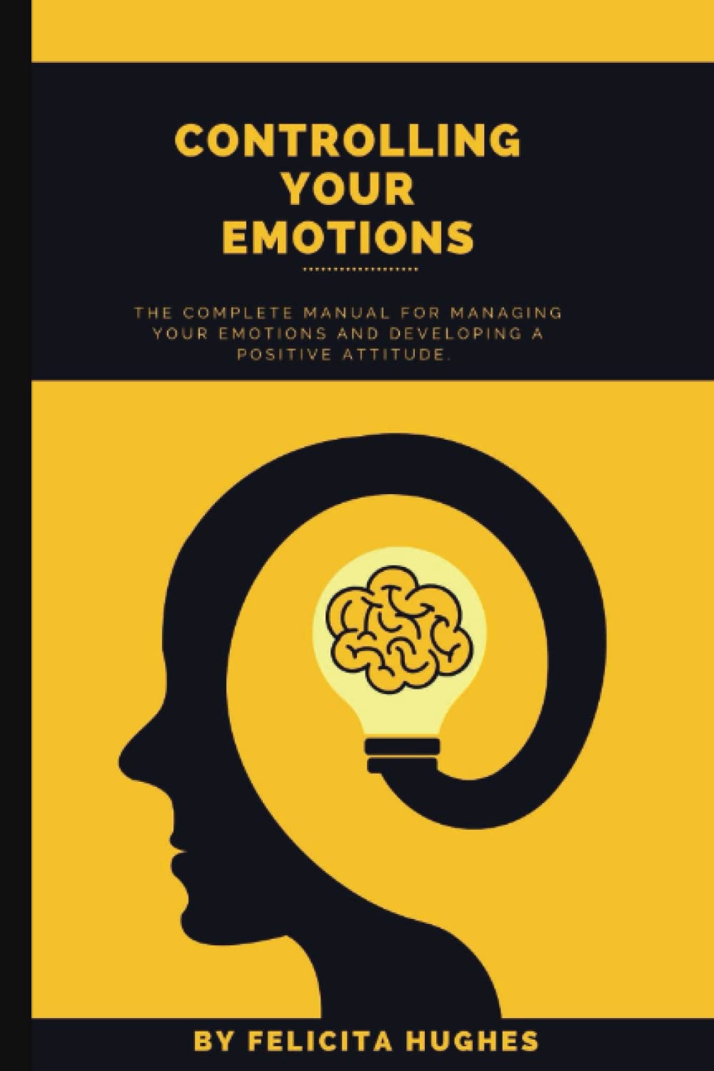 CONTROLLING YOUR EMOTIONS: CONTROLLING YOUR EMOTIONS: The Complete Manual for Managing Your Emotions and Developing a Positive Attitude.