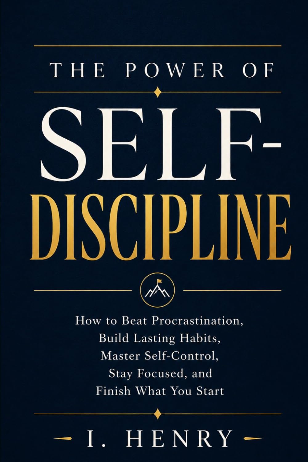 The Power of Self-Discipline: How to Beat Procrastination, Build Lasting Habits, Master Self-Control, Stay Focused, and Finish What You Start