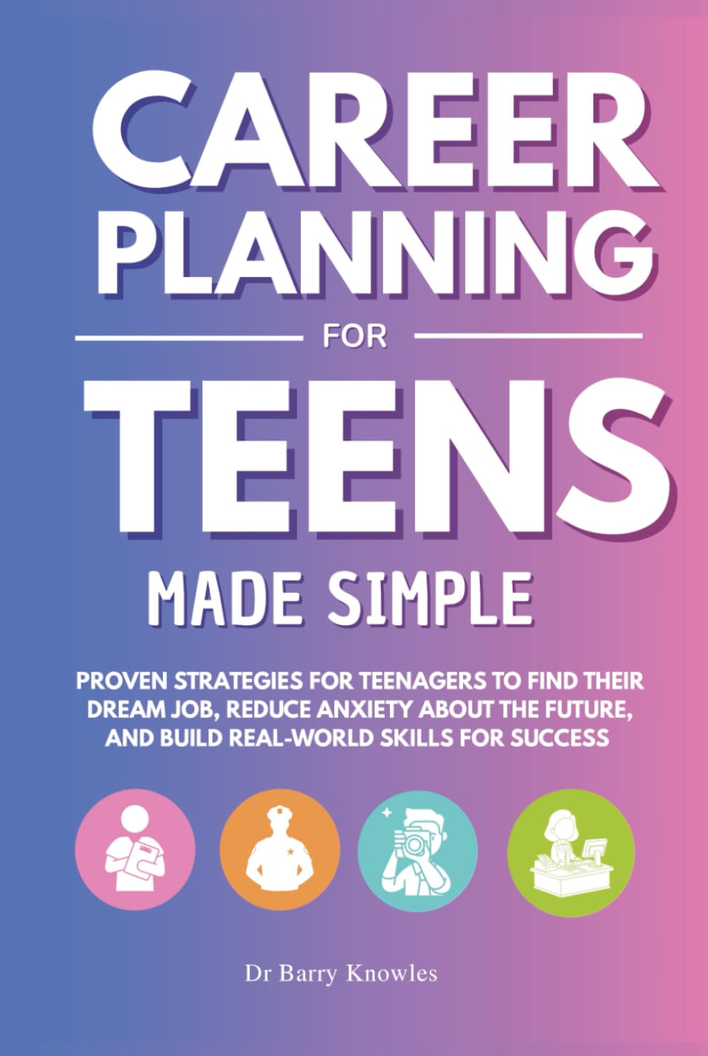 Career Planning for Teens Made Simple: Proven Strategies for Teenagers to Find Their Dream Job, Reduce Anxiety About the Future, and Build Real-World Skills for Success