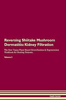 Reversing Shiitake Mushroom Dermatitis: Kidney Filtration The Raw Vegan Plant-Based Detoxification & Regeneration Workbook for Healing Patients. Volume 5
