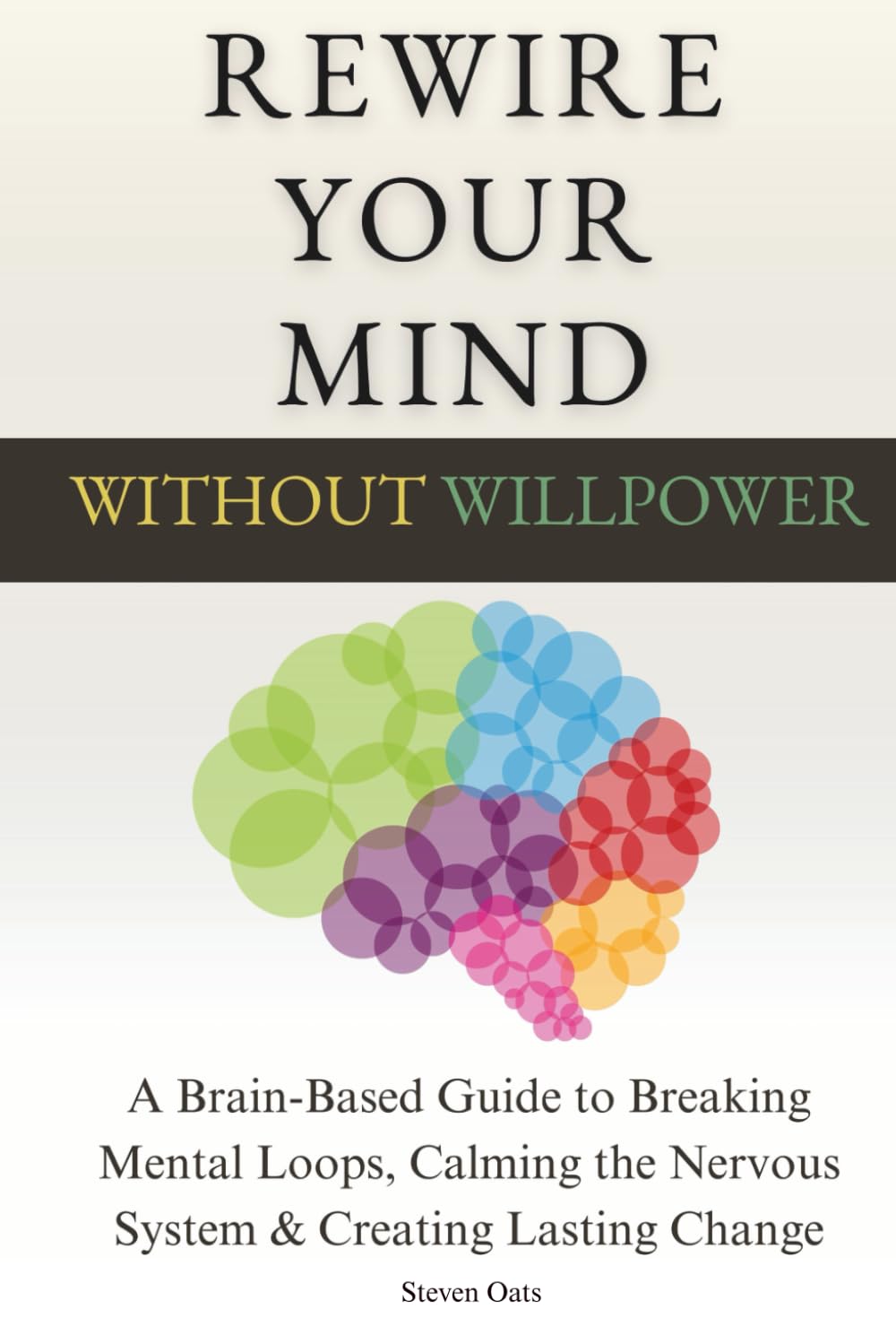 Rewire Your Mind Without Willpower: A Brain-Based Guide to Breaking Mental Loops, Calming the Nervous System & Creating Lasting Change