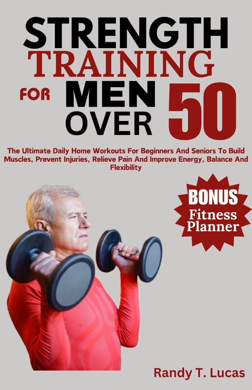 Strength Training For Men Over 50: The Ultimate Daily Home Workouts For Beginners And Seniors To Build Muscles, Prevent Injuries, Relieve Pain And Improve Energy, Balance And Flexibility