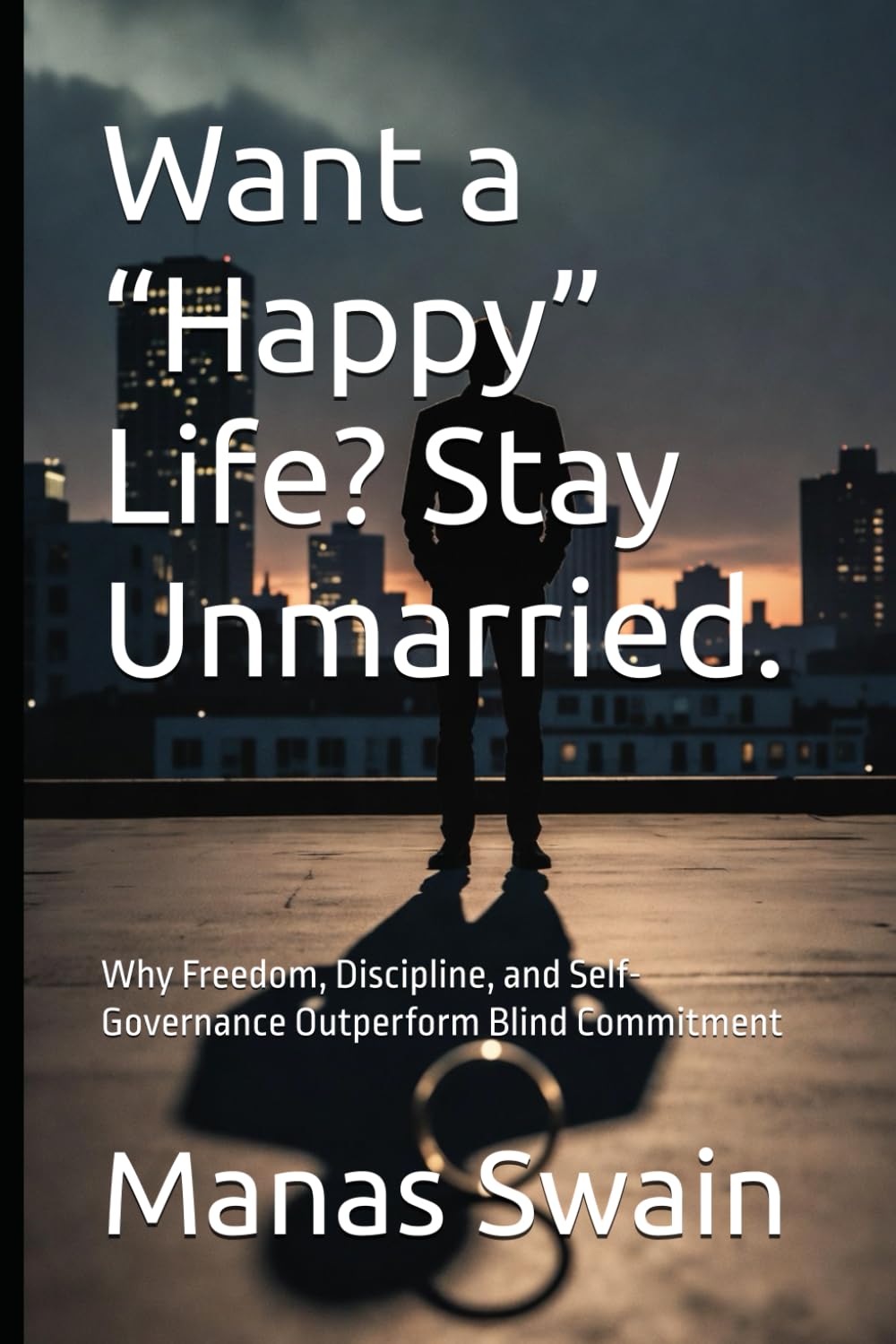 Want a “Happy” Life? Stay Unmarried.: Why Freedom, Discipline, and Self-Governance Outperform Blind Commitment (The Chosen Life Trilogy)