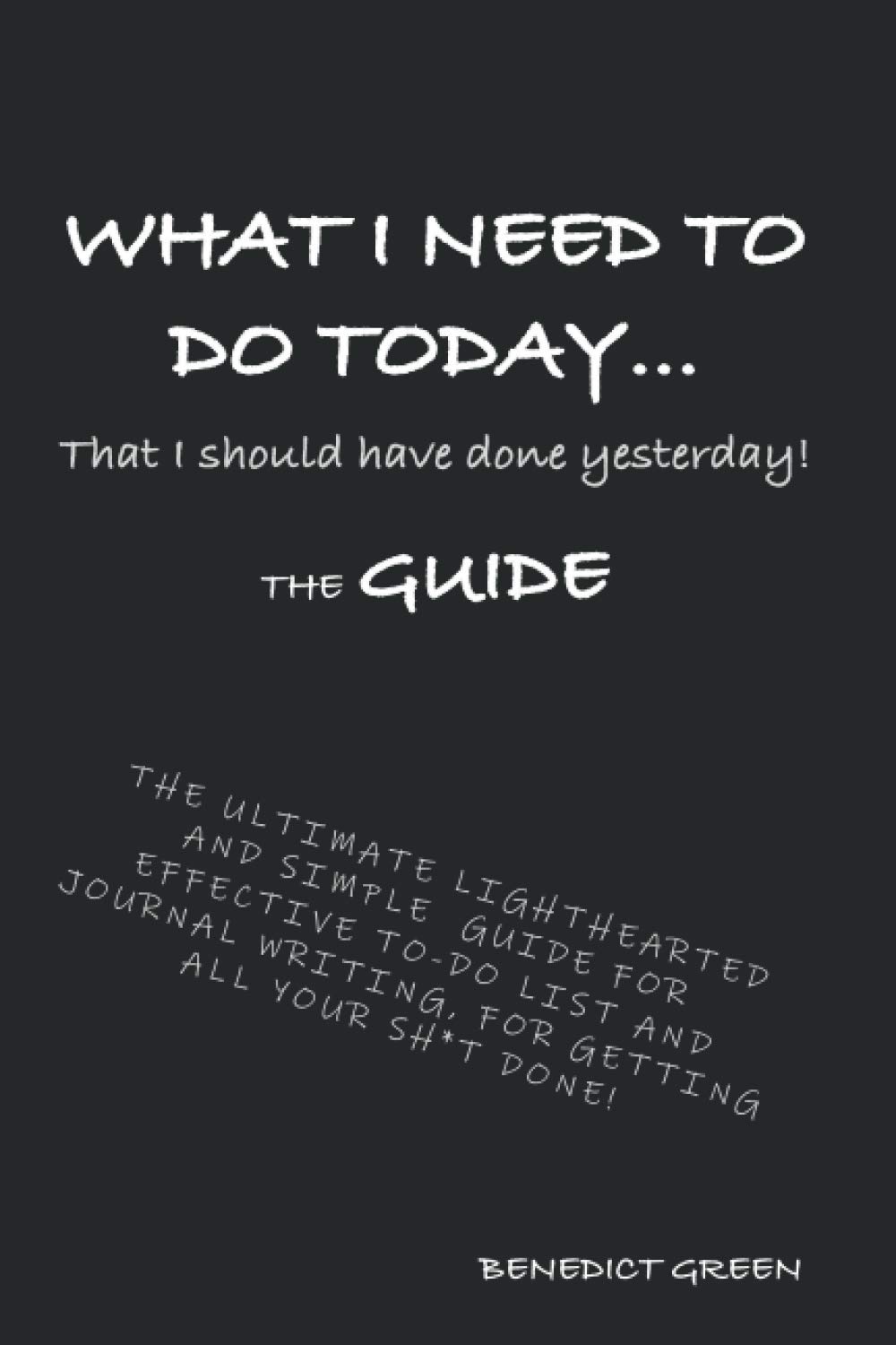 WHAT I NEED TO DO TODAY... That I should have done yesterday! THE GUIDE: THE ULTIMATE LIGHTHEARTED AND SIMPLE GUIDE ON EFFECTIVE TO-DO LIST AND JOURNAL WRITING, FOR GETTING YOUR SH*T DONE!