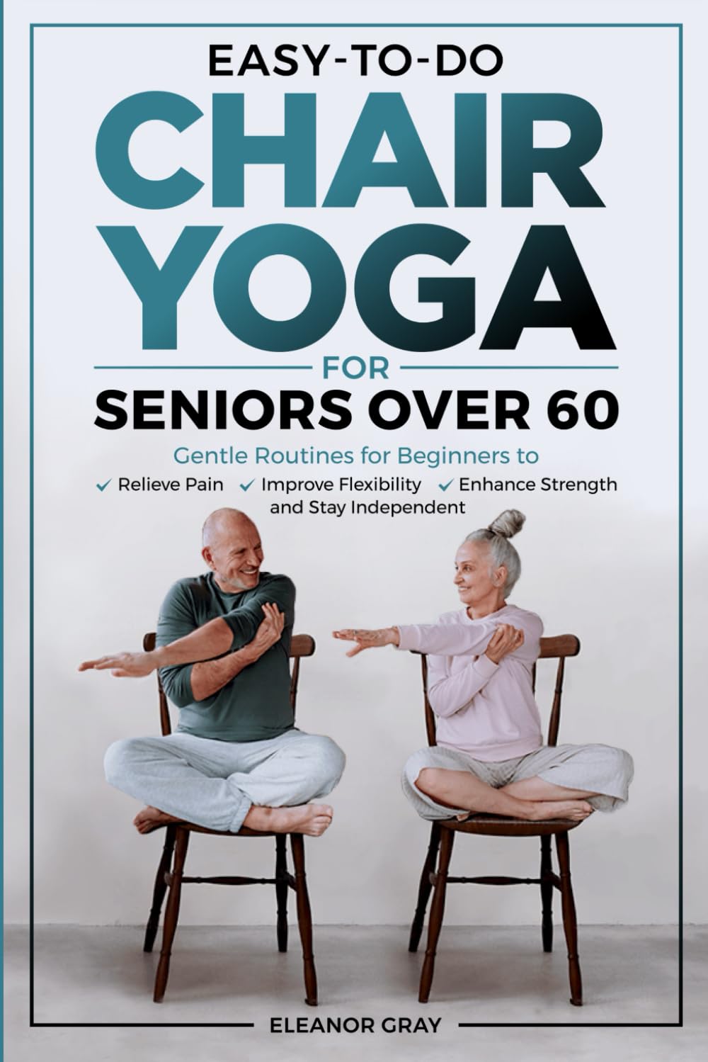 Easy-To-Do Chair Yoga For Seniors Over 60: Gentle Routines for Beginners to Relieve Pain, Improve Flexibility, Enhance Strength and Stay Independent