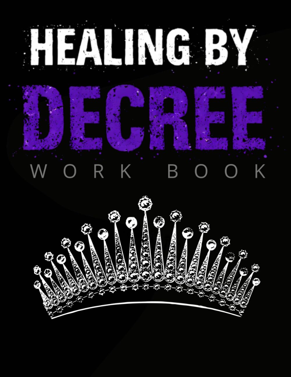 Healing By Decree: A Faith-Based Workbook for Declaring Healing, Renewing Your Mind, and Walking in Victory