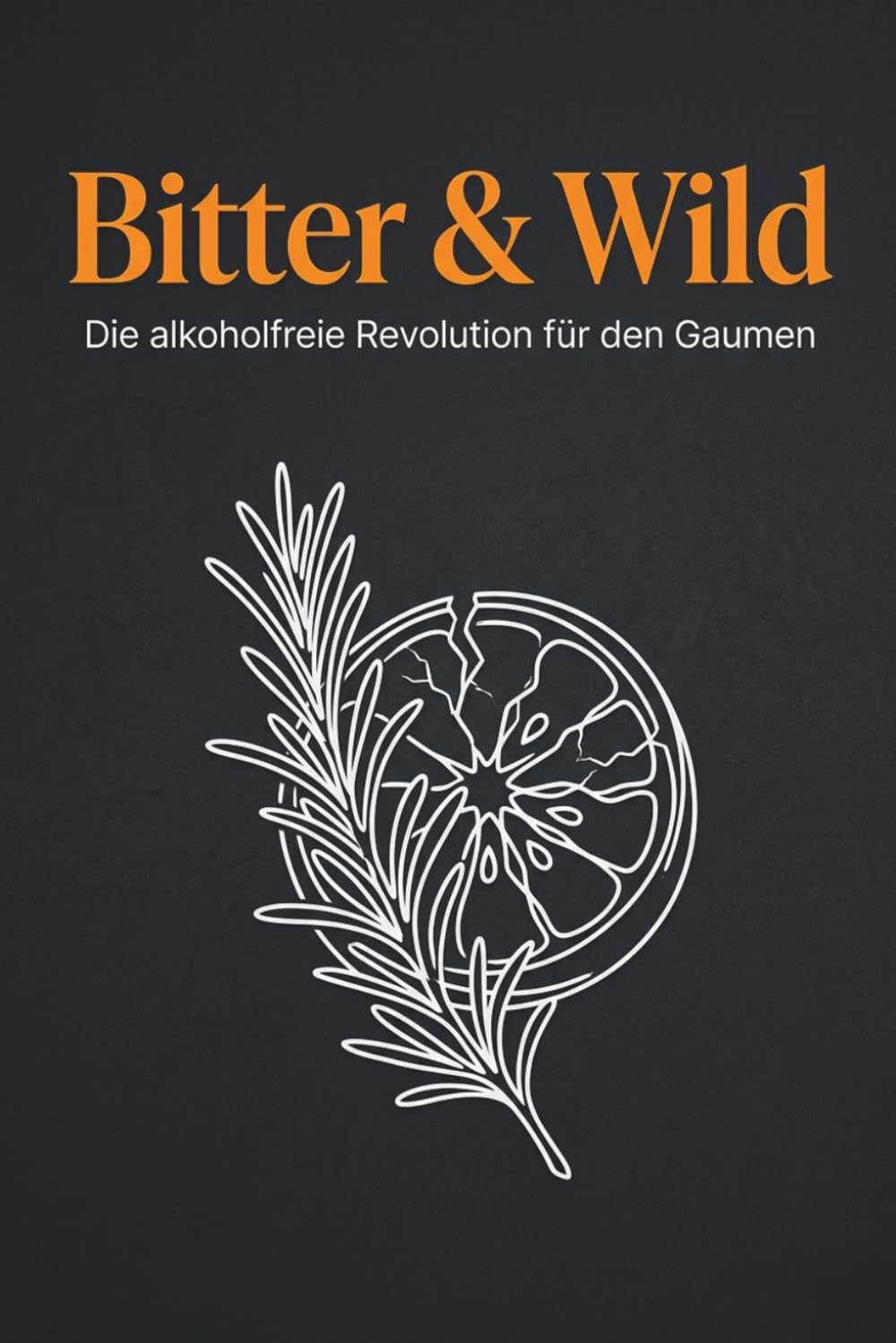 Bitter & Wild: Die alkoholfreie Revolution für den Gaumen – Wie du mit Botanicals, Cold Brew und bitteren Elixieren die tiefsten Sehnsüchte deiner ... für Grillabende, Feste und einsame Nächte