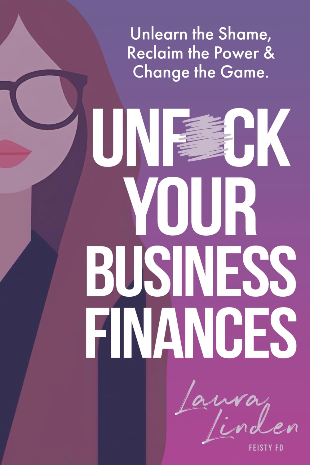 UnF*ck Your Business Finances: Unlearn the Shame, Reclaim the Power and Change the Game