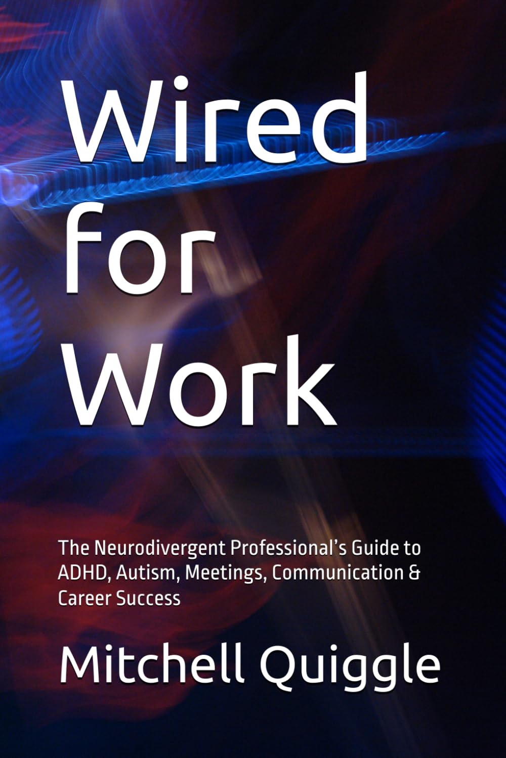 Wired for Work: The Neurodivergent Professional’s Guide to ADHD, Autism, Meetings, Communication & Career Success