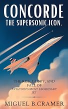 Concorde: The Supersonic Icon: The Rise, Glory, and Fall of Aviation’s Most Legendary Jet
