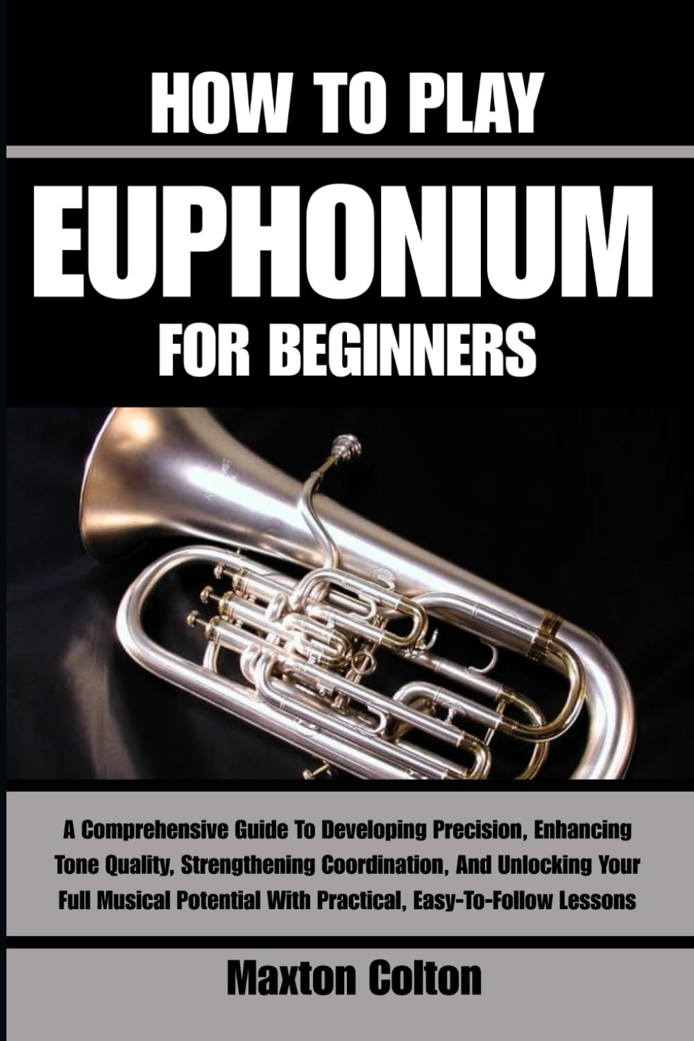 HOW TO PLAY EUPHONIUM FOR BEGINNERS: A Comprehensive Guide To Developing Precision, Enhancing Tone Quality, Strengthening Coordination, And Unlocking ... With Practical, Easy-To-Follow Lessons