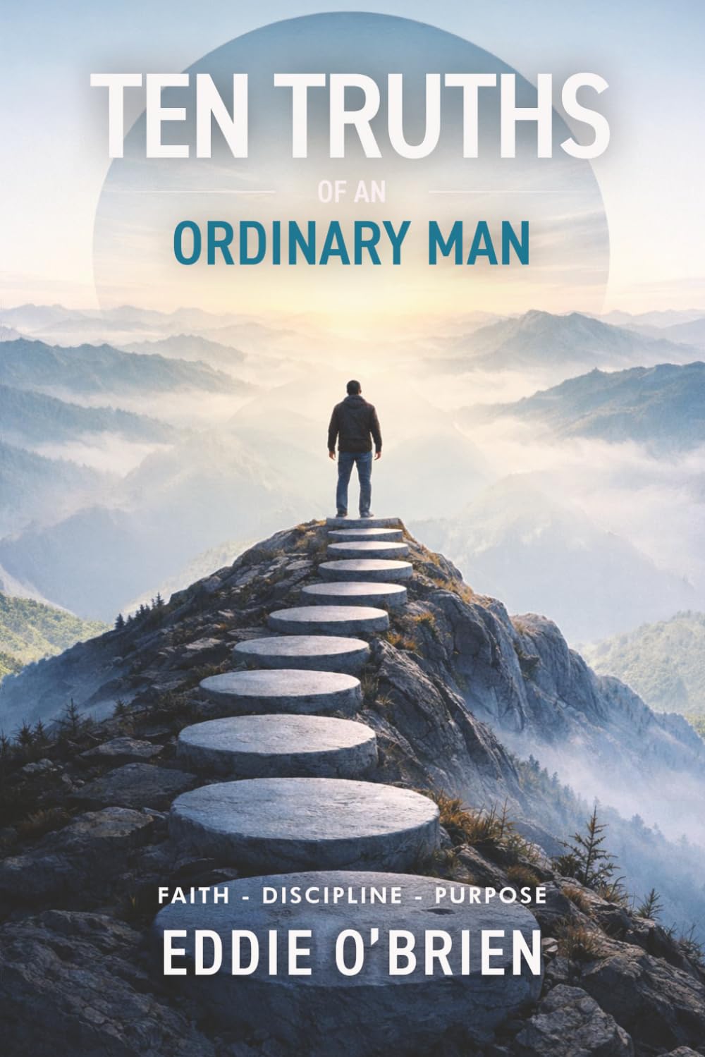 Ten Truths of An Ordinary Man: Faith - Discipline - Purpose