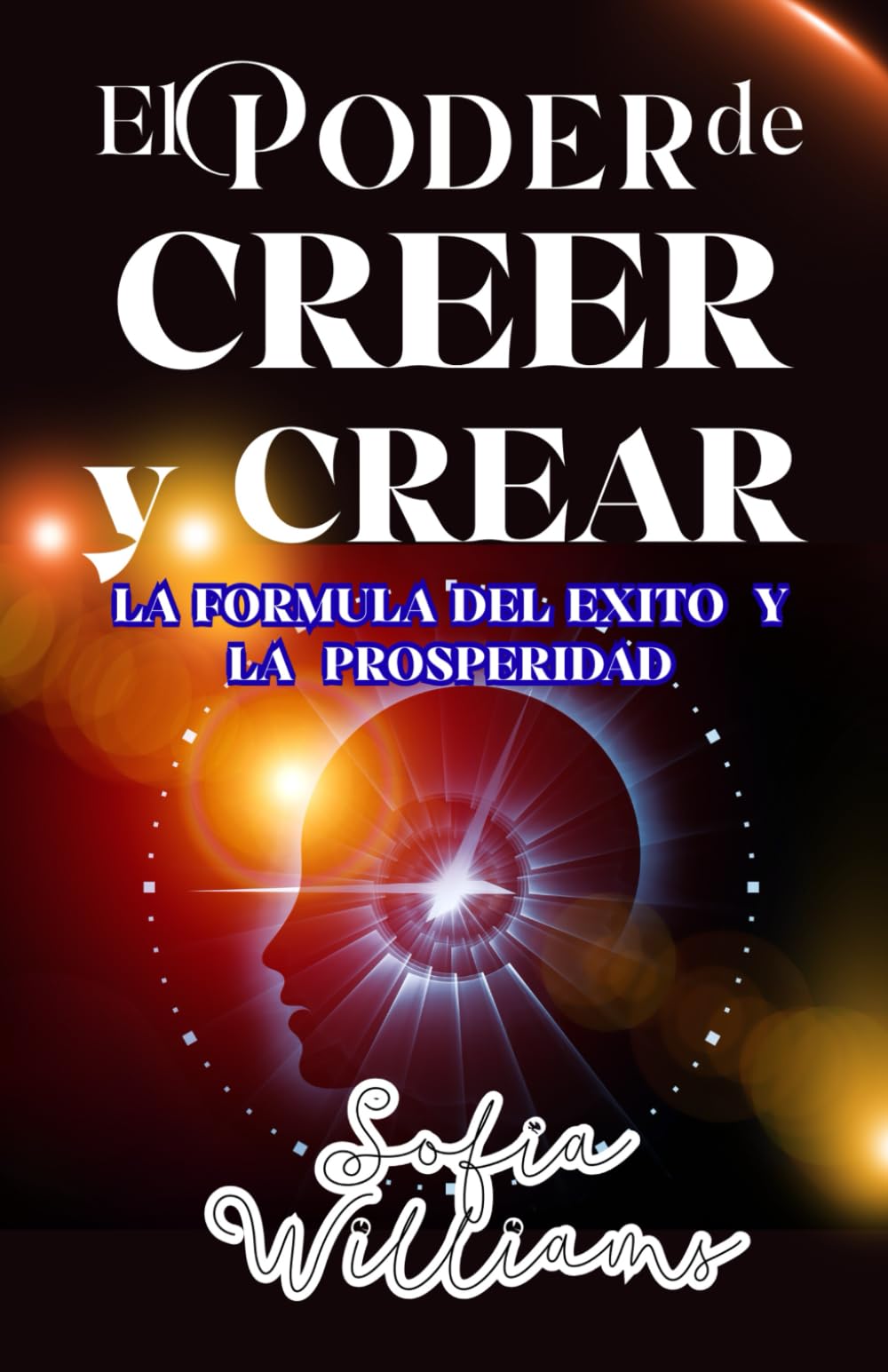 EL PODER DE CREER Y CREAR: LA FORMULA DEL EXITO Y LA PROSPERIDAD; LIBRO DE SUPERACIÓN PERSONAL, DE LA MENTE A LA ACCIÓN , CONOCE EL METODO CORRECTO PARA TRANSFORMAR TU VIDA, ESTRATEGIAS CLAVES
