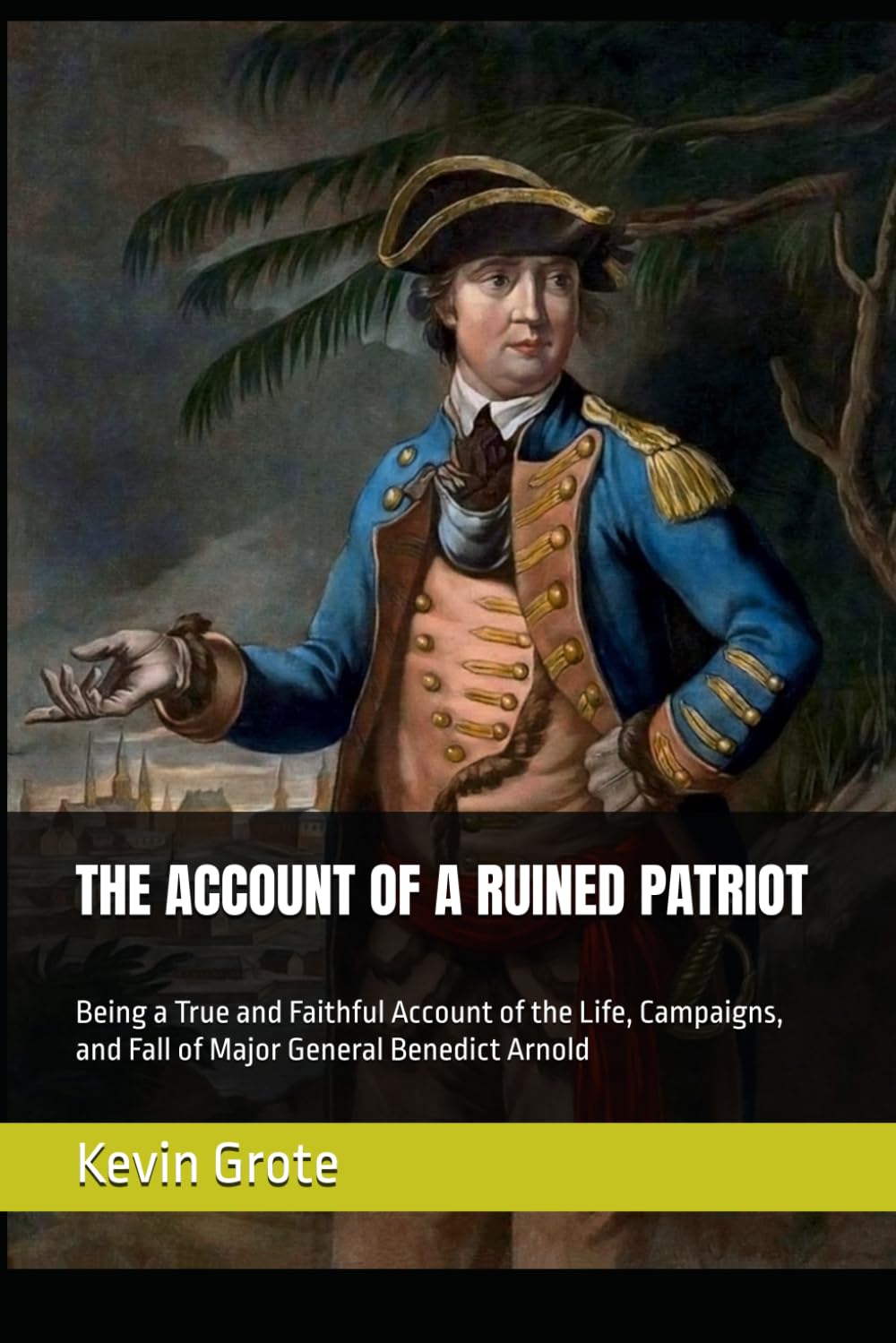 THE ACCOUNT OF A RUINED PATRIOT: Being a True and Faithful Account of the Life, Campaigns, and Fall of Major General Benedict Arnold