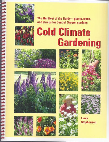 Cold Climate Gardening : The Hardiest of the Hardy (Plants, Trees, and Shrubs for your Central Orego Cold Climate Gardening : The Hardiest of the Hardy (Plants, Trees, and Shrubs for your Central Orego