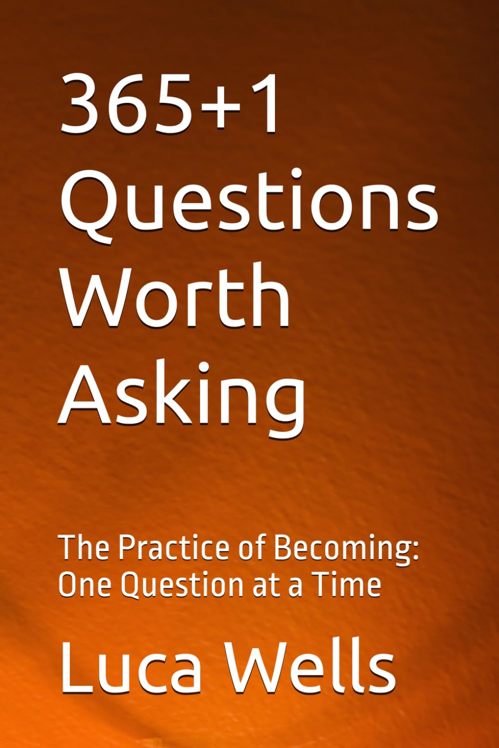 365+1 Questions Worth Asking: The Practice of Becoming: One Question at a Time